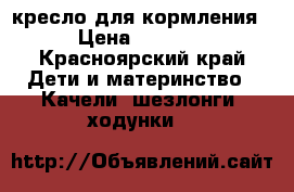 кресло для кормления › Цена ­ 1 500 - Красноярский край Дети и материнство » Качели, шезлонги, ходунки   